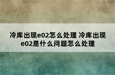 冷库出现e02怎么处理 冷库出现e02是什么问题怎么处理